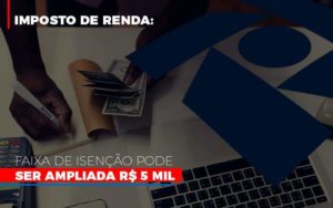 Imposto De Renda Faixa De Isencao Pode Ser Ampliada R 5 Mil - Contabilidade em Itaquera - SP | Logax Assessoria Contábil